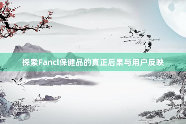 探索Fancl保健品的真正后果与用户反映